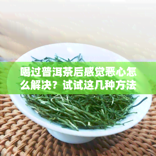 喝过普洱茶后感觉恶心怎么解决？试试这几种方法！