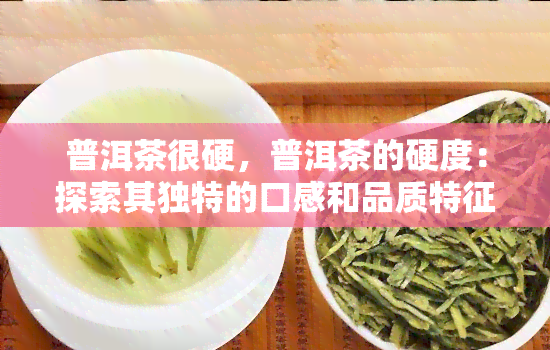 普洱茶很硬，普洱茶的硬度：探索其独特的口感和品质特征