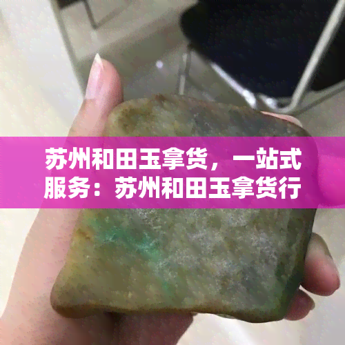 苏州和田玉拿货，一站式服务：苏州和田玉拿货行情与优质货源推荐