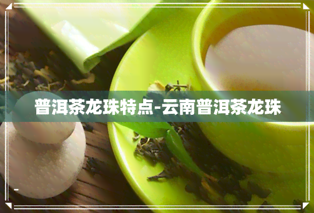 普洱茶龙珠特点-云南普洱茶龙珠