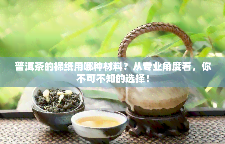 普洱茶的棉纸用哪种材料？从专业角度看，你不可不知的选择！