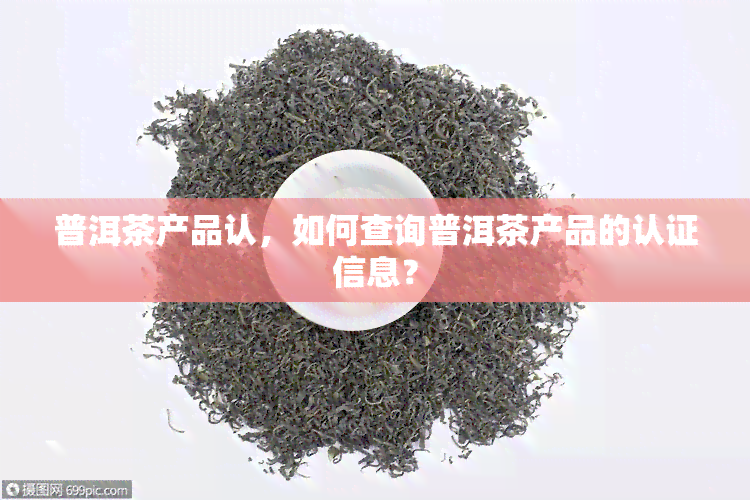 普洱茶产品认，如何查询普洱茶产品的认证信息？