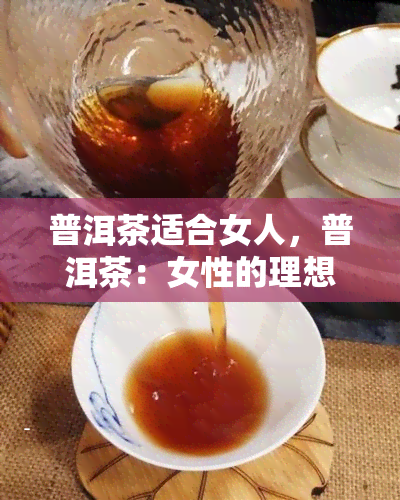 普洱茶适合女人，普洱茶：女性的理想饮品选择