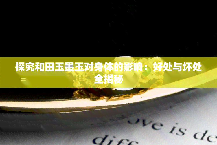 探究和田玉墨玉对身体的影响：好处与坏处全揭秘