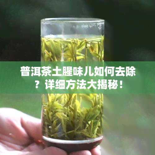 普洱茶土腥味儿如何去除？详细方法大揭秘！