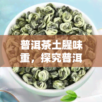 普洱茶土腥味重，探究普洱茶土腥味重的原因与解决方法