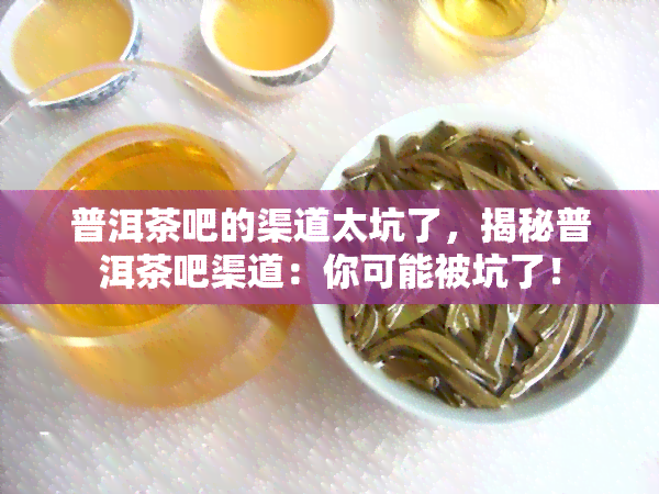 普洱茶吧的渠道太坑了，揭秘普洱茶吧渠道：你可能被坑了！