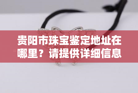 贵阳市珠宝鉴定地址在哪里？请提供详细信息。