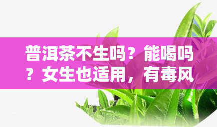 普洱茶不生吗？能喝吗？女生也适用，有风险如何避免？