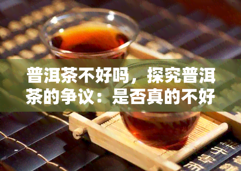 普洱茶不好吗，探究普洱茶的争议：是否真的不好？