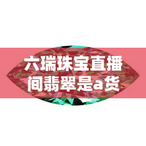 六瑞珠宝直播间翡翠是a货吗，揭秘六瑞珠宝直播间翡翠真伪：是否为A货？