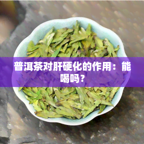 普洱茶对肝硬化的作用：能喝吗？