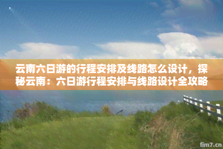 云南六日游的行程安排及线路怎么设计，探秘云南：六日     程安排与线路设计全攻略