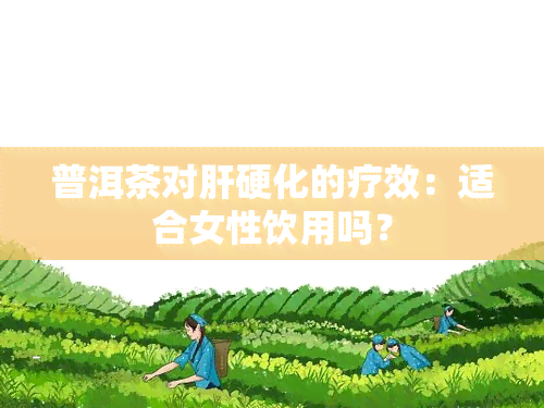 普洱茶对肝硬化的疗效：适合女性饮用吗？