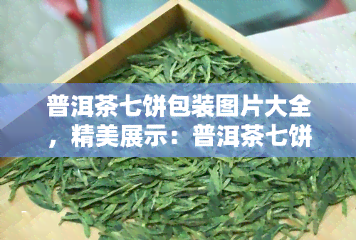 普洱茶七饼包装图片大全，精美展示：普洱茶七饼包装图片全收录！