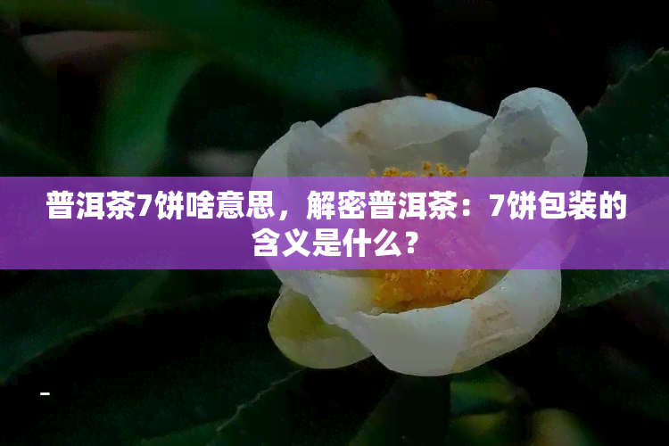 普洱茶7饼啥意思，解密普洱茶：7饼包装的含义是什么？