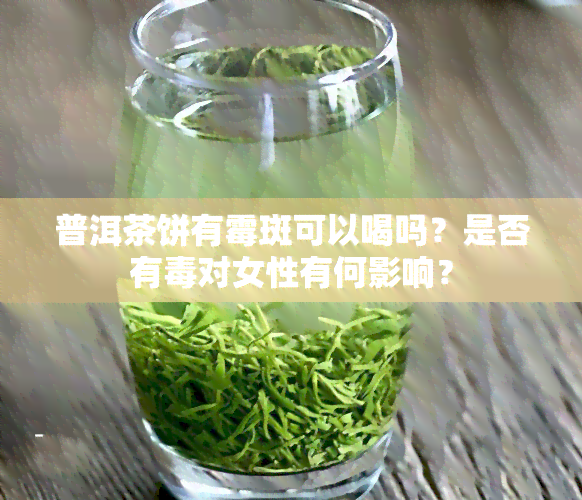 普洱茶饼有霉斑可以喝吗？是否有对女性有何影响？