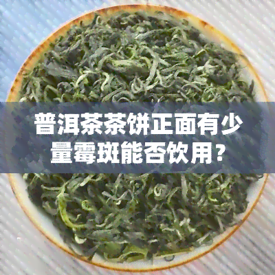 普洱茶茶饼正面有少量霉斑能否饮用？