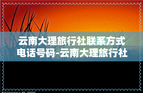 云南大理旅行社联系方式电话号码-云南大理旅行社联系方式电话号码查询