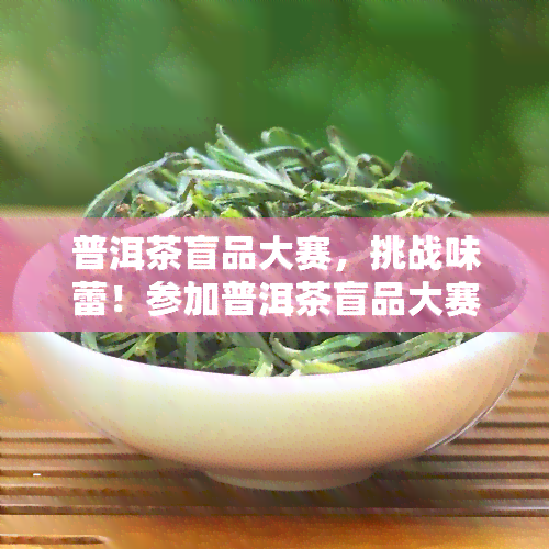 普洱茶盲品大赛，挑战味蕾！参加普洱茶盲品大赛，一决高下