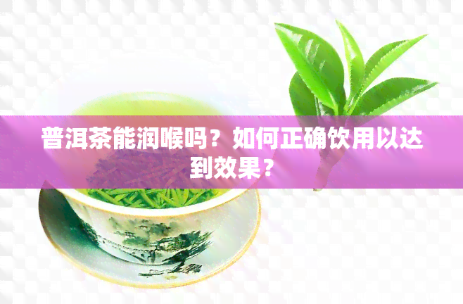 普洱茶能润喉吗？如何正确饮用以达到效果？