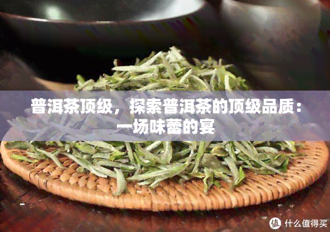 普洱茶顶级，探索普洱茶的顶级品质：一场味蕾的宴