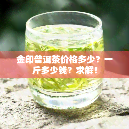 金印普洱茶价格多少？一斤多少钱？求解！