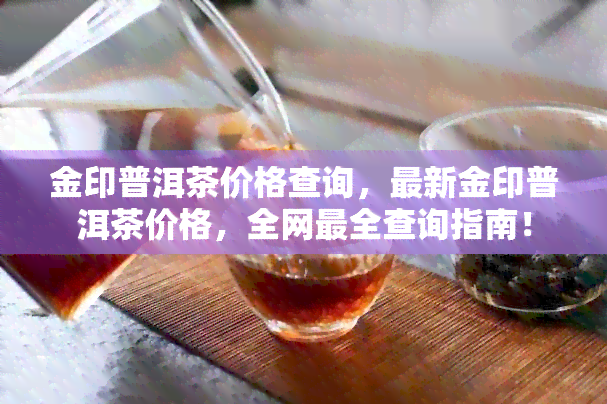 金印普洱茶价格查询，最新金印普洱茶价格，全网最全查询指南！