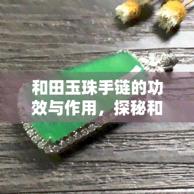 和田玉珠手链的功效与作用，探秘和田玉珠手链的神奇功效与作用！