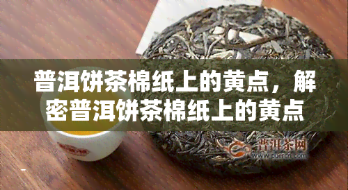 普洱饼茶棉纸上的黄点，解密普洱饼茶棉纸上的黄点：它们是什么，为什么会出现？