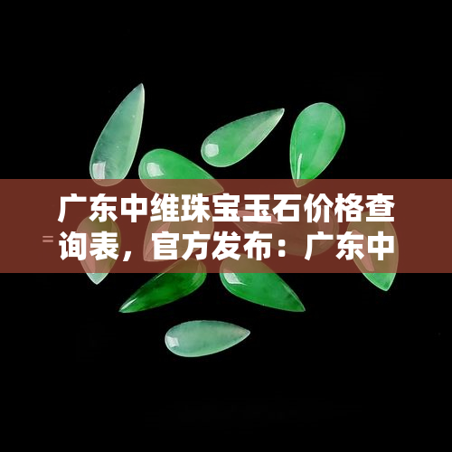 广东中维珠宝玉石价格查询表，官方发布：广东中维珠宝玉石价格查询表一览