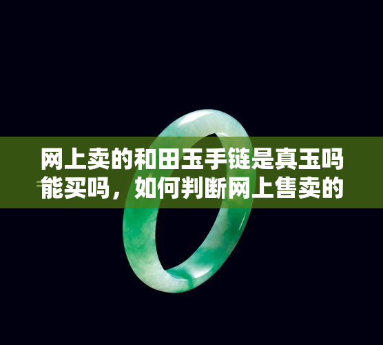 网上卖的和田玉手链是真玉吗能买吗，如何判断网上售卖的和田玉手链是否为真玉，购买时需要注意什么？