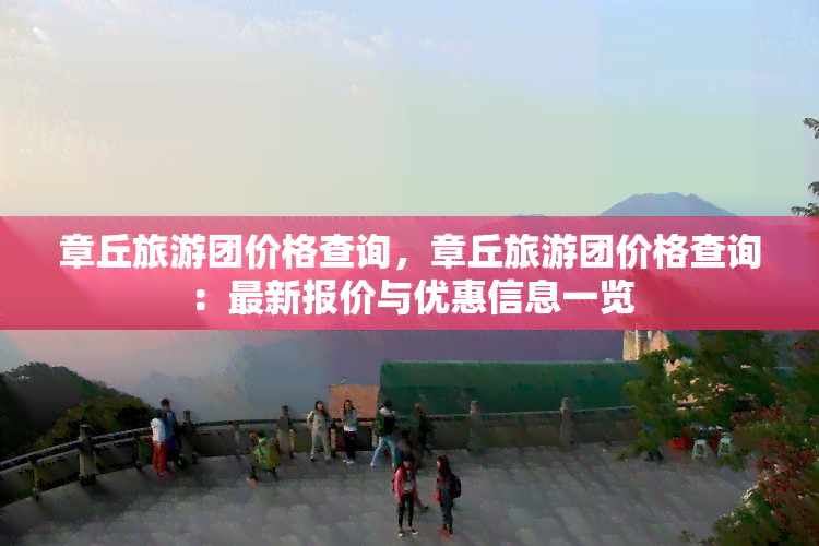 章丘旅游团价格查询，章丘旅游团价格查询：最新报价与优惠信息一览