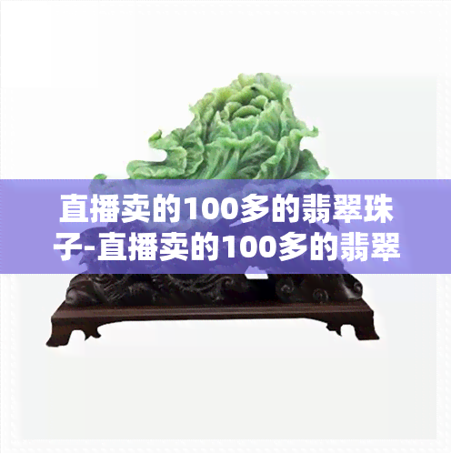 直播卖的100多的翡翠珠子-直播卖的100多的翡翠珠子是真的吗