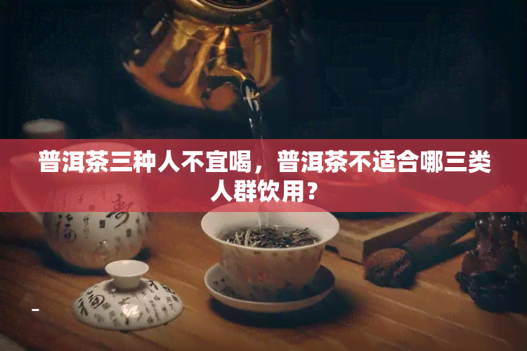 普洱茶三种人不宜喝，普洱茶不适合哪三类人群饮用？