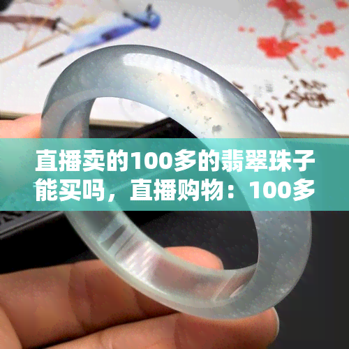 直播卖的100多的翡翠珠子能买吗，直播购物：100多元的翡翠珠子值得购买吗？