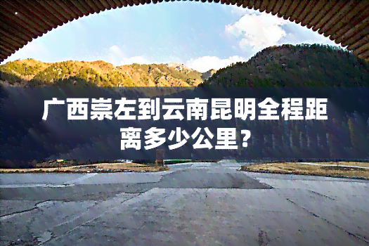 广西崇左到云南昆明全程距离多少公里？