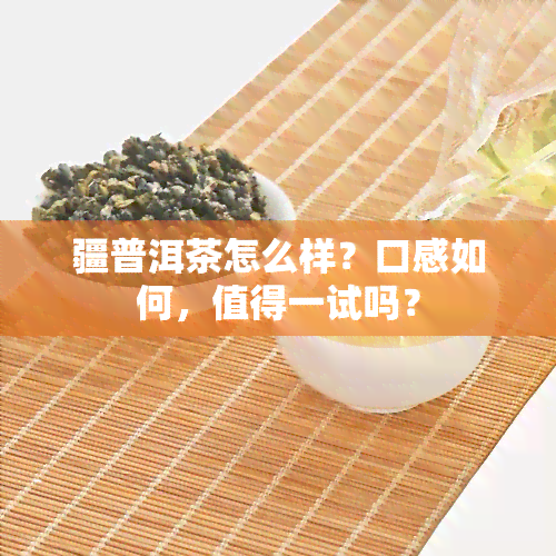 疆普洱茶怎么样？口感如何，值得一试吗？