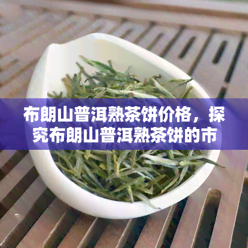 布朗山普洱熟茶饼价格，探究布朗山普洱熟茶饼的市场价格及购买建议