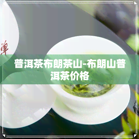 普洱茶布朗茶山-布朗山普洱茶价格