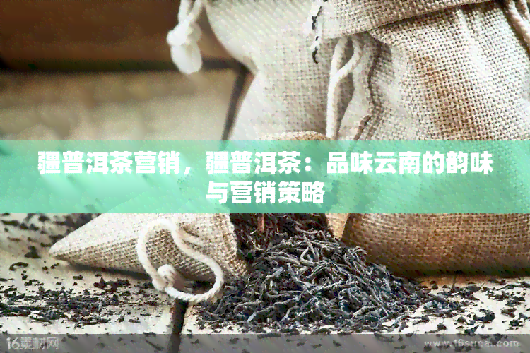 疆普洱茶营销，疆普洱茶：品味云南的韵味与营销策略