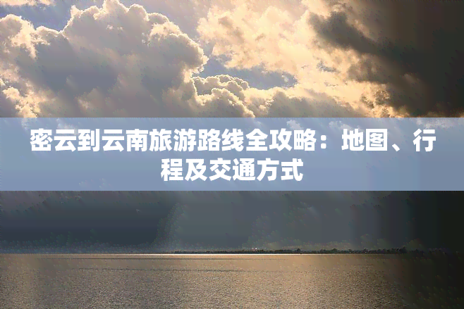 密云到云南旅游路线全攻略：地图、行程及交通方式