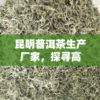 昆明普洱茶生产厂家，探寻高品质普洱茶的源头：昆明普洱茶生产厂家深度解析