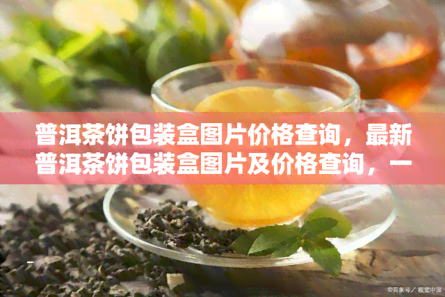 普洱茶饼包装盒图片价格查询，最新普洱茶饼包装盒图片及价格查询，一站式服务！