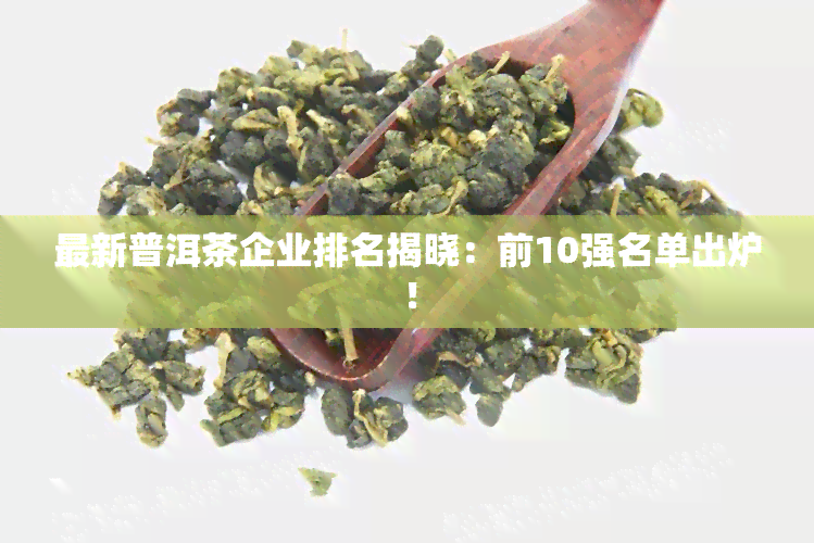 最新普洱茶企业排名揭晓：前10强名单出炉！