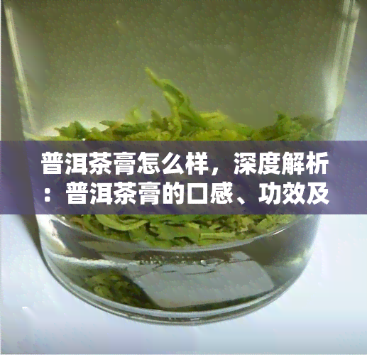 普洱茶膏怎么样，深度解析：普洱茶膏的口感、功效及制作工艺