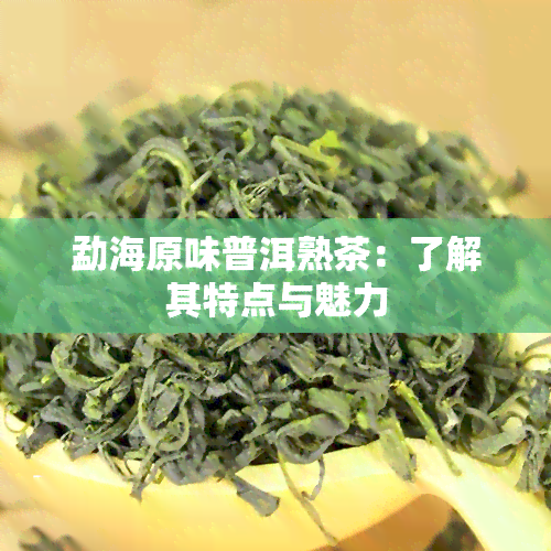 勐海原味普洱熟茶：了解其特点与魅力