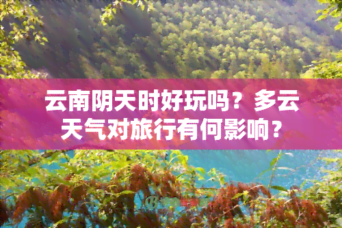 云南阴天时好玩吗？多云天气对旅行有何影响？