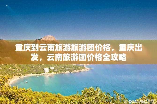 重庆到云南旅游旅游团价格，重庆出发，云南旅游团价格全攻略