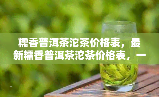 糯香普洱茶沱茶价格表，最新糯香普洱茶沱茶价格表，一网打尽各类产品！